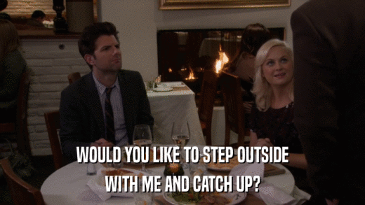 WOULD YOU LIKE TO STEP OUTSIDE WITH ME AND CATCH UP? 