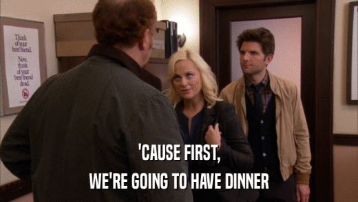 'CAUSE FIRST, WE'RE GOING TO HAVE DINNER 