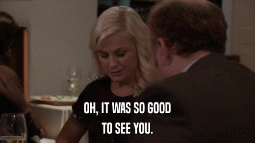 OH, IT WAS SO GOOD TO SEE YOU. 