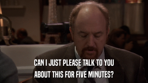 CAN I JUST PLEASE TALK TO YOU ABOUT THIS FOR FIVE MINUTES? 