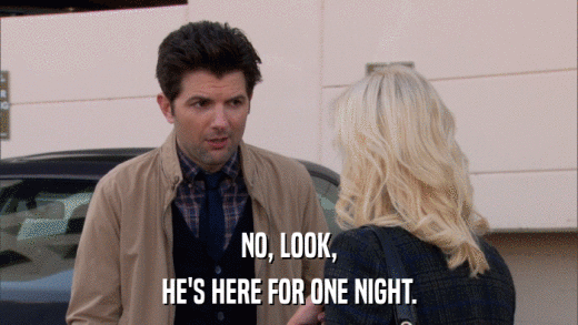 NO, LOOK, HE'S HERE FOR ONE NIGHT. 