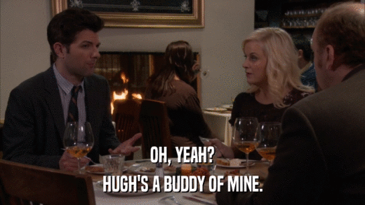 OH, YEAH? HUGH'S A BUDDY OF MINE. 