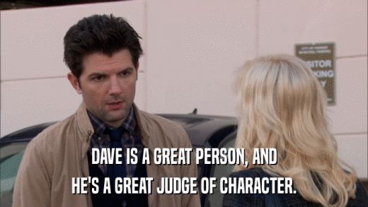 DAVE IS A GREAT PERSON, AND HE'S A GREAT JUDGE OF CHARACTER. 