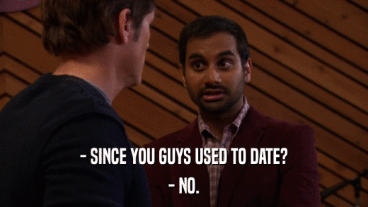 - SINCE YOU GUYS USED TO DATE? - NO. 