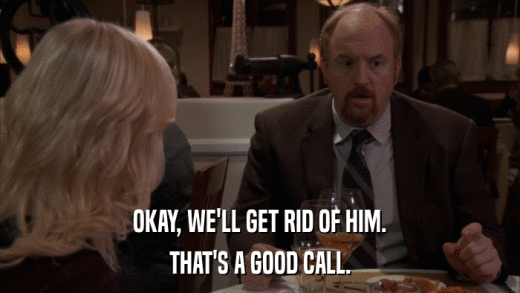 OKAY, WE'LL GET RID OF HIM. THAT'S A GOOD CALL. 