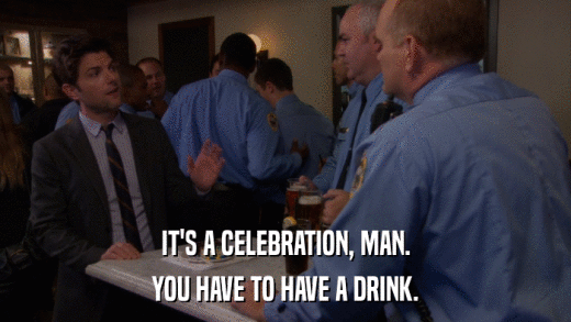 IT'S A CELEBRATION, MAN. YOU HAVE TO HAVE A DRINK. 