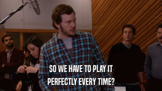 SO WE HAVE TO PLAY IT PERFECTLY EVERY TIME? 