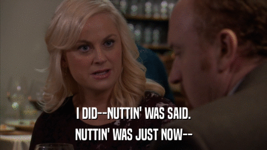 I DID--NUTTIN' WAS SAID. NUTTIN' WAS JUST NOW-- 