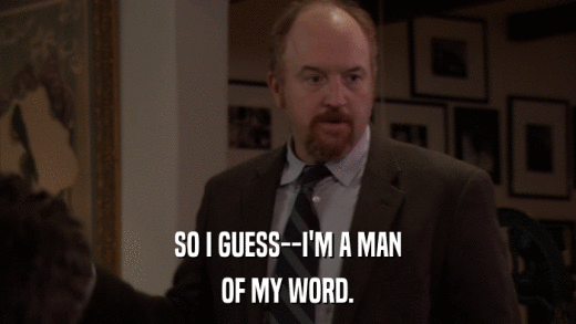 SO I GUESS--I'M A MAN OF MY WORD. 