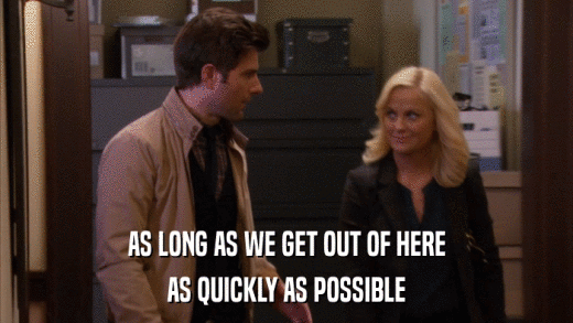AS LONG AS WE GET OUT OF HERE AS QUICKLY AS POSSIBLE 