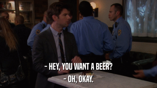 - HEY, YOU WANT A BEER? - OH, OKAY. 