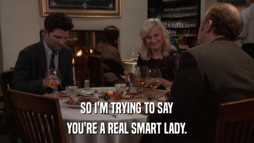 SO I'M TRYING TO SAY YOU'RE A REAL SMART LADY. 