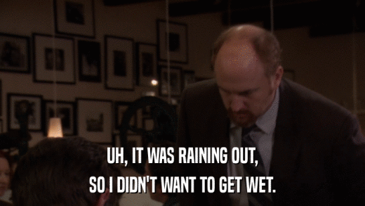 UH, IT WAS RAINING OUT, SO I DIDN'T WANT TO GET WET. 