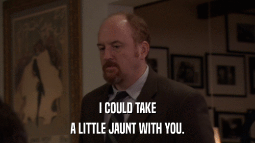 I COULD TAKE A LITTLE JAUNT WITH YOU. 