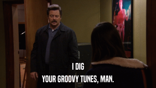 I DIG YOUR GROOVY TUNES, MAN. 