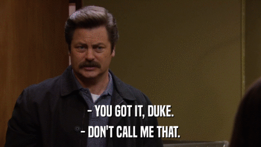- YOU GOT IT, DUKE. - DON'T CALL ME THAT. 