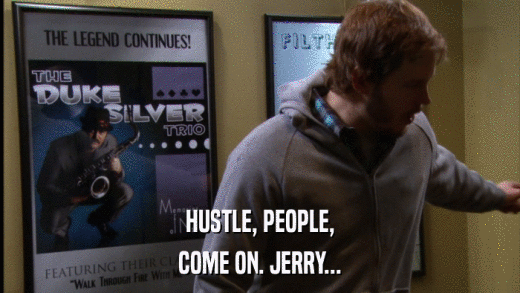 HUSTLE, PEOPLE, COME ON. JERRY... 