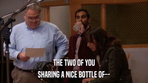 THE TWO OF YOU SHARING A NICE BOTTLE OF-- 