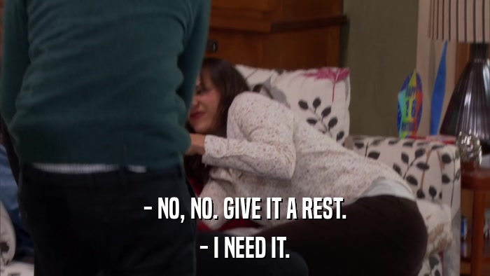 - NO, NO. GIVE IT A REST. - I NEED IT. 