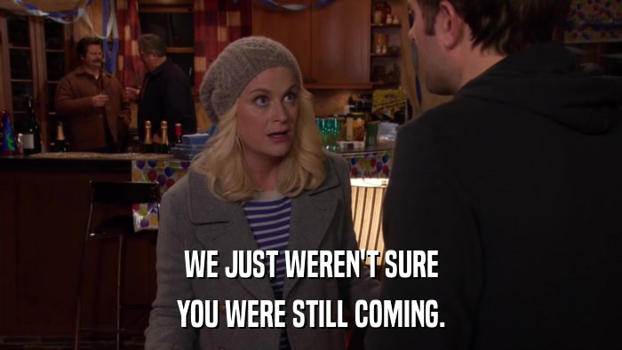 WE JUST WEREN'T SURE YOU WERE STILL COMING. 