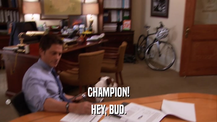 CHAMPION! HEY, BUD. 