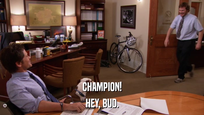 CHAMPION! HEY, BUD. 