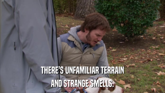 THERE'S UNFAMILIAR TERRAIN AND STRANGE SMELLS. 