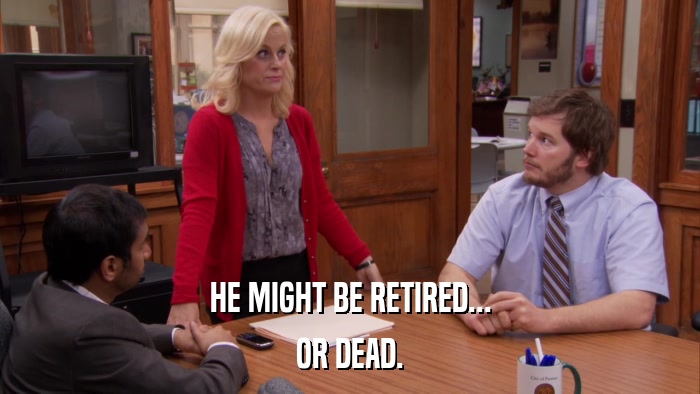 HE MIGHT BE RETIRED... OR DEAD. 