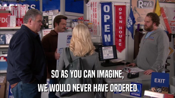 SO AS YOU CAN IMAGINE, WE WOULD NEVER HAVE ORDERED 