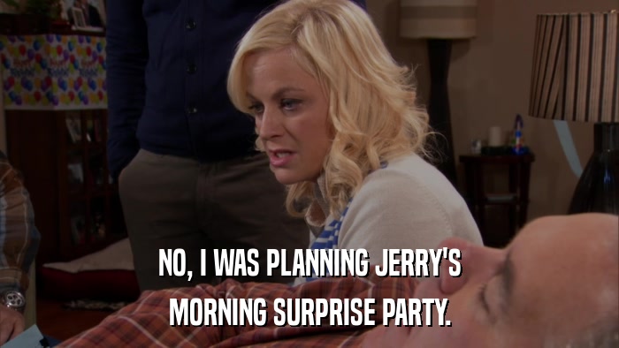 NO, I WAS PLANNING JERRY'S MORNING SURPRISE PARTY. 