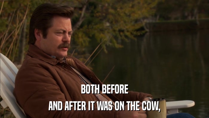 BOTH BEFORE AND AFTER IT WAS ON THE COW, 