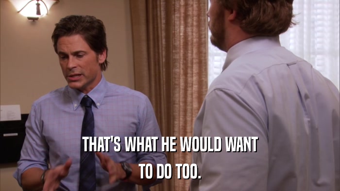 THAT'S WHAT HE WOULD WANT TO DO TOO. 