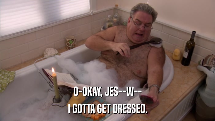 O-OKAY, JES--W-- I GOTTA GET DRESSED. 