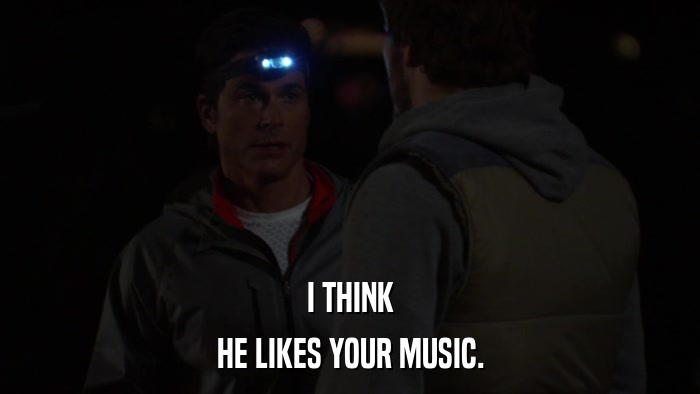 I THINK HE LIKES YOUR MUSIC. 