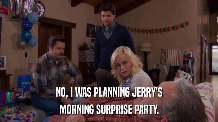 NO, I WAS PLANNING JERRY'S MORNING SURPRISE PARTY. 