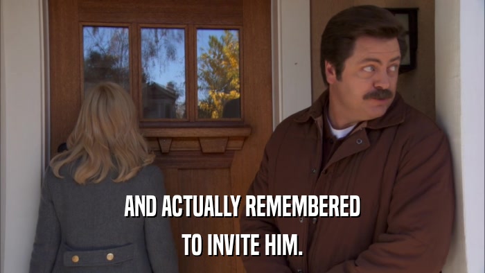 AND ACTUALLY REMEMBERED TO INVITE HIM. 