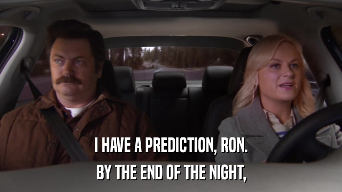 I HAVE A PREDICTION, RON. BY THE END OF THE NIGHT, 