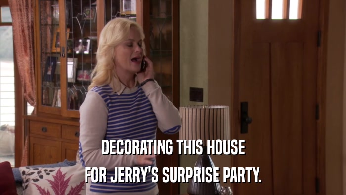 DECORATING THIS HOUSE FOR JERRY'S SURPRISE PARTY. 