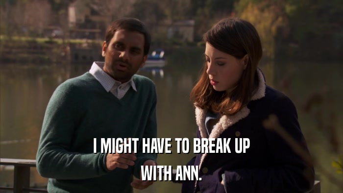 I MIGHT HAVE TO BREAK UP WITH ANN. 