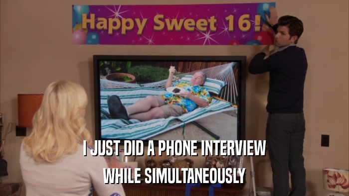 I JUST DID A PHONE INTERVIEW WHILE SIMULTANEOUSLY 