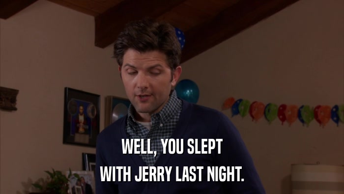 WELL, YOU SLEPT WITH JERRY LAST NIGHT. 