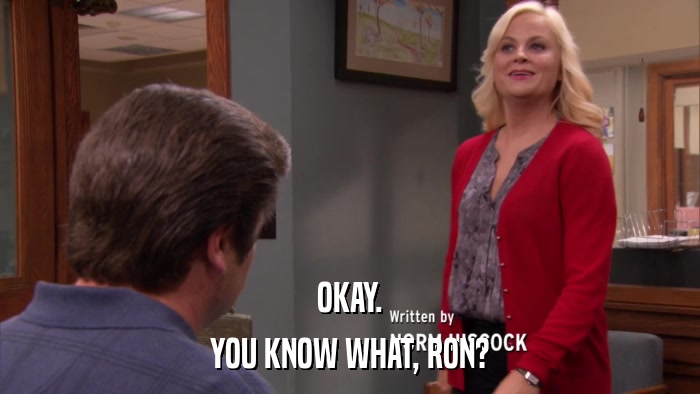 OKAY. YOU KNOW WHAT, RON? 
