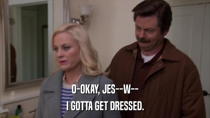 O-OKAY, JES--W-- I GOTTA GET DRESSED. 