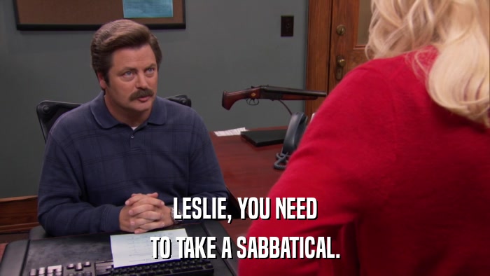 LESLIE, YOU NEED TO TAKE A SABBATICAL. 
