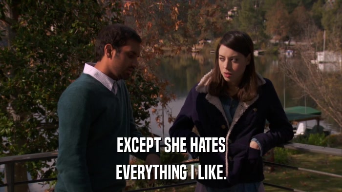 EXCEPT SHE HATES EVERYTHING I LIKE. 