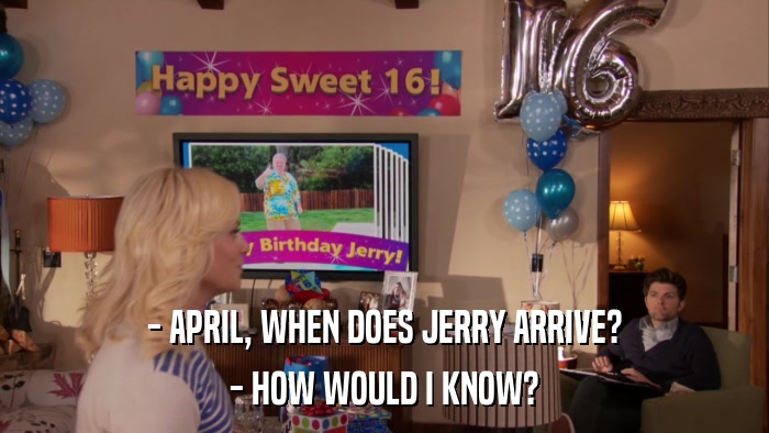 - APRIL, WHEN DOES JERRY ARRIVE? - HOW WOULD I KNOW? 