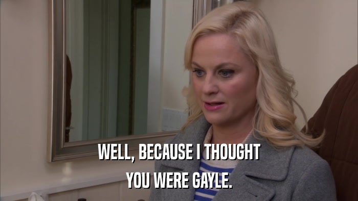 WELL, BECAUSE I THOUGHT YOU WERE GAYLE. 