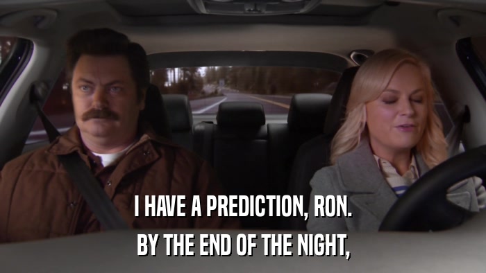 I HAVE A PREDICTION, RON. BY THE END OF THE NIGHT, 
