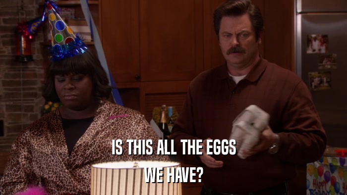 IS THIS ALL THE EGGS WE HAVE? 