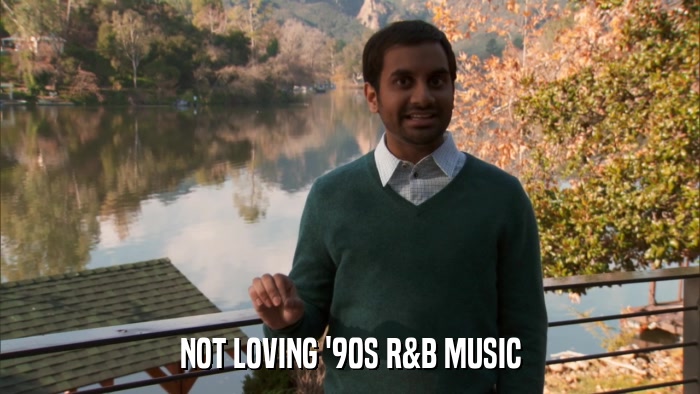 NOT LOVING '90S R&B MUSIC  